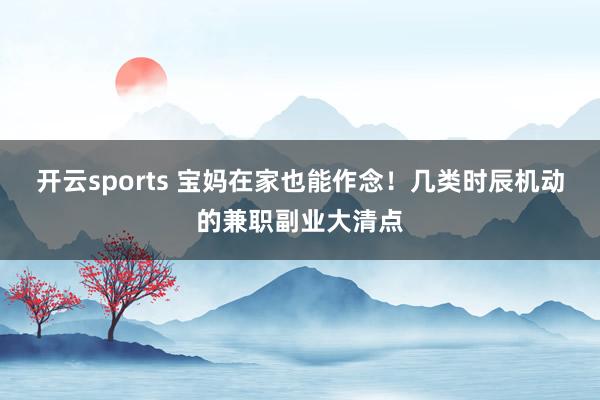 开云sports 宝妈在家也能作念！几类时辰机动的兼职副业大清点