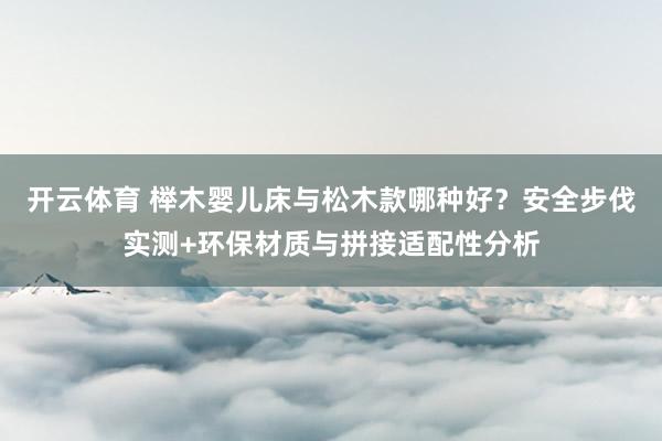 开云体育 榉木婴儿床与松木款哪种好？安全步伐实测+环保材质与拼接适配性分析