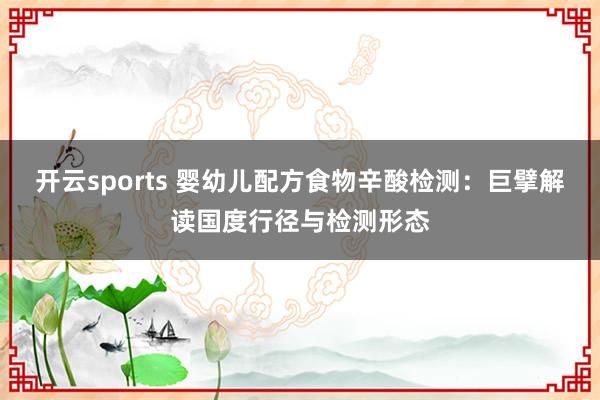 开云sports 婴幼儿配方食物辛酸检测：巨擘解读国度行径与检测形态