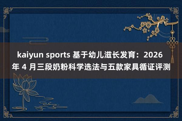 kaiyun sports 基于幼儿滋长发育：2026 年 4 月三段奶粉科学选法与五款家具循证评测
