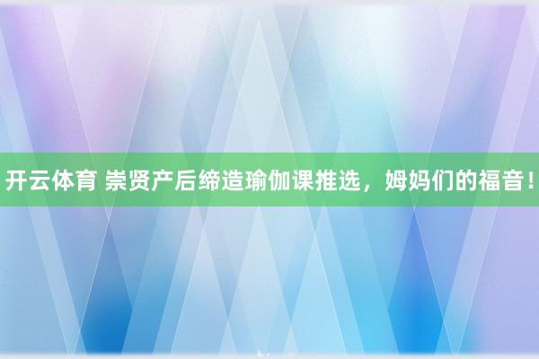 开云体育 崇贤产后缔造瑜伽课推选，姆妈们的福音！