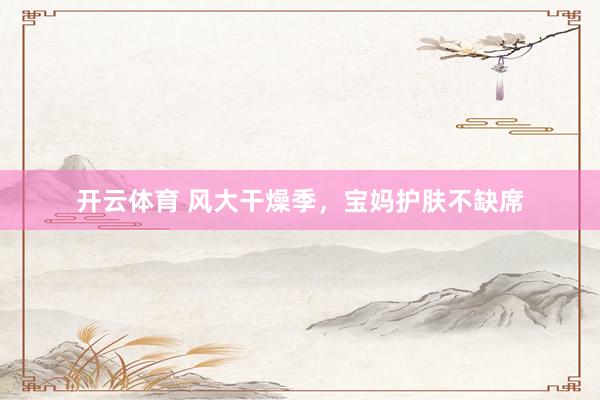开云体育 风大干燥季，宝妈护肤不缺席