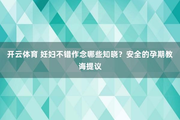 开云体育 妊妇不错作念哪些知晓？安全的孕期教诲提议