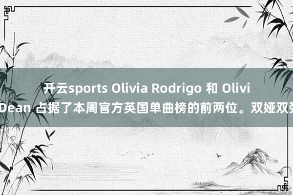 开云sports Olivia Rodrigo 和 Olivia Dean 占据了本周官方英国单曲榜的前两位。双娅双强！