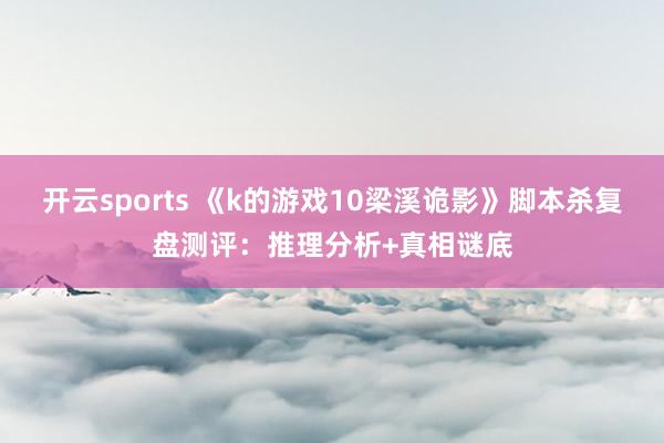 开云sports 《k的游戏10梁溪诡影》脚本杀复盘测评：推理分析+真相谜底