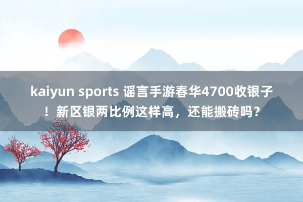 kaiyun sports 谣言手游春华4700收银子！新区银两比例这样高，还能搬砖吗？