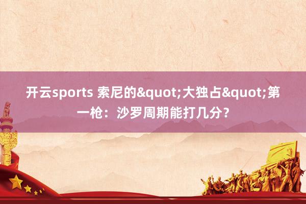 开云sports 索尼的"大独占"第一枪：沙罗周期能打几分？