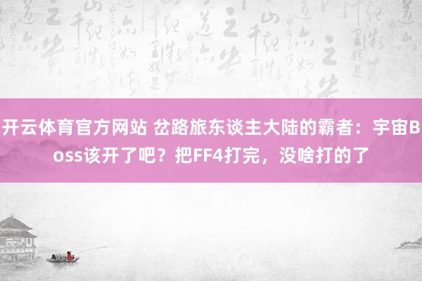 开云体育官方网站 岔路旅东谈主大陆的霸者：宇宙Boss该开了吧？把FF4打完，没啥打的了