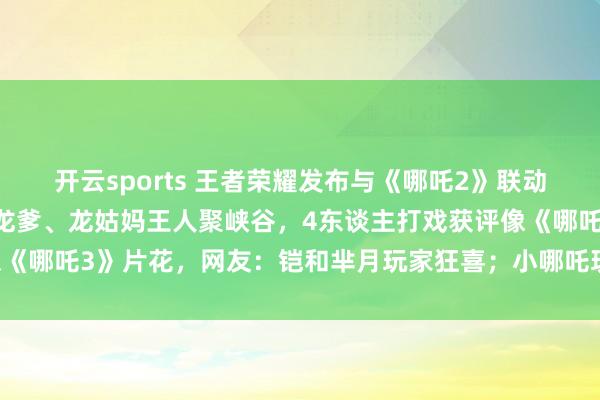 开云sports 王者荣耀发布与《哪吒2》联动CG动画，哪吒、敖丙、龙爹、龙姑妈王人聚峡谷，4东谈主打戏获评像《哪吒3》片花，网友：铠和芈月玩家狂喜；小哪吒现身彩蛋又念打油诗