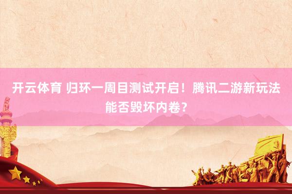 开云体育 归环一周目测试开启！腾讯二游新玩法能否毁坏内卷？