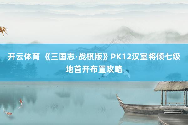 开云体育 《三国志·战棋版》PK12汉室将倾七级地首开布置攻略