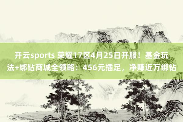 开云sports 荣耀17区4月25日开服！基金玩法+绑钻商城全领略：456元插足，净赚近万绑钻