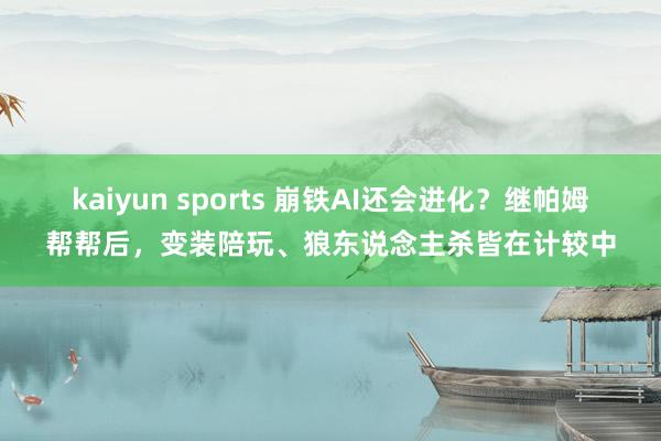 kaiyun sports 崩铁AI还会进化？继帕姆帮帮后，变装陪玩、狼东说念主杀皆在计较中