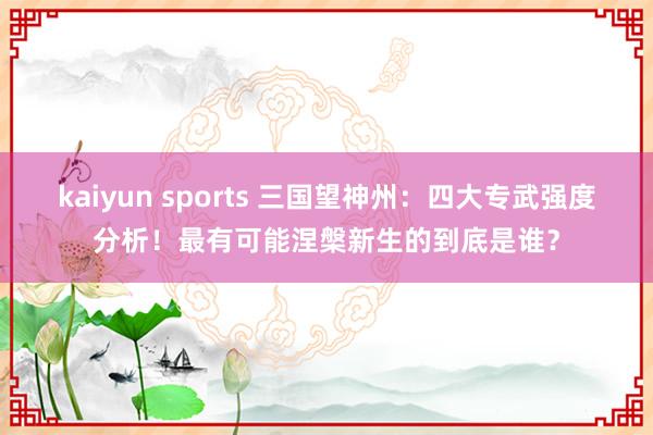 kaiyun sports 三国望神州：四大专武强度分析！最有可能涅槃新生的到底是谁？