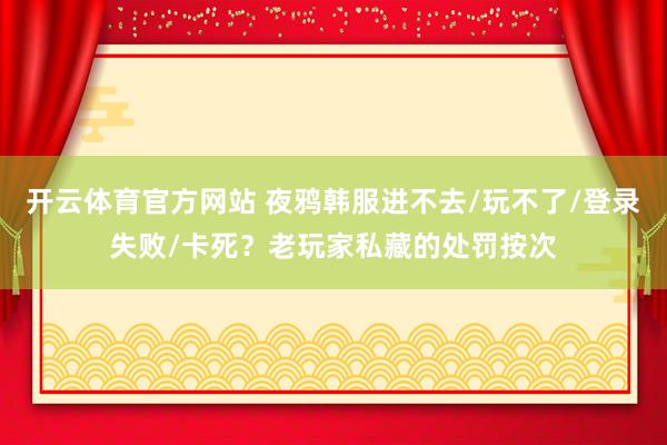 开云体育官方网站 夜鸦韩服进不去/玩不了/登录失败/卡死？老玩家私藏的处罚按次