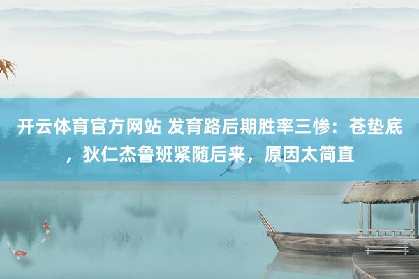 开云体育官方网站 发育路后期胜率三惨：苍垫底，狄仁杰鲁班紧随后来，原因太简直
