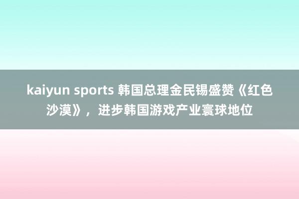kaiyun sports 韩国总理金民锡盛赞《红色沙漠》，进步韩国游戏产业寰球地位