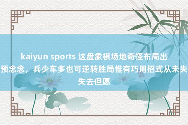 kaiyun sports 这盘象棋场地奇怪布局出东谈主预念念，兵少车多也可逆转胜局惟有巧用招式从未失去但愿