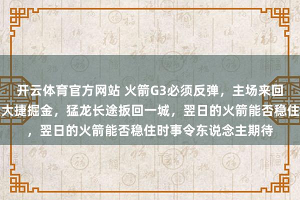 开云体育官方网站 火箭G3必须反弹，主场来回力能否重现，丛林狼大捷掘金，猛龙长途扳回一城，翌日的火箭能否稳住时事令东说念主期待