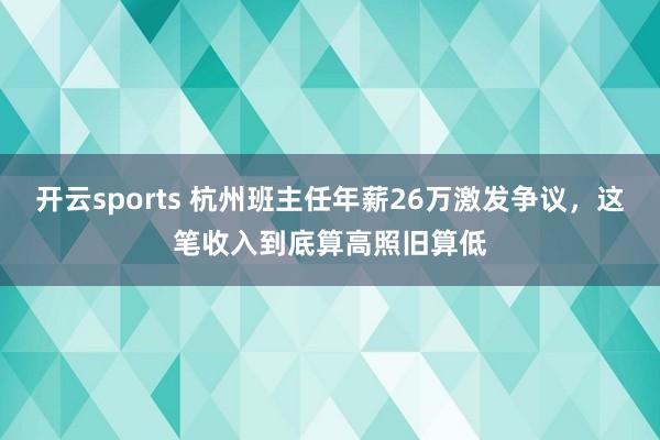 开云sports 杭州班主任年薪26万激发争议，这笔收入到底算高照旧算低