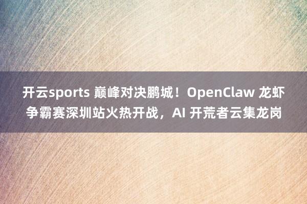 开云sports 巅峰对决鹏城！OpenClaw 龙虾争霸赛深圳站火热开战，AI 开荒者云集龙岗