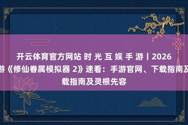 开云体育官方网站 时 光 互 娱 手 游丨2026年热点手游《修仙眷属模拟器 2》速看：手游官网、下载指南及灵根先容