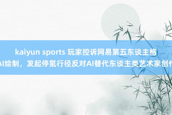 kaiyun sports 玩家控诉网易第五东谈主格AI绘制，发起停氪行径反对AI替代东谈主类艺术家创作
