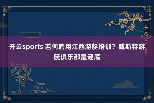 开云sports 若何聘用江西游艇培训？威斯特游艇俱乐部是谜底