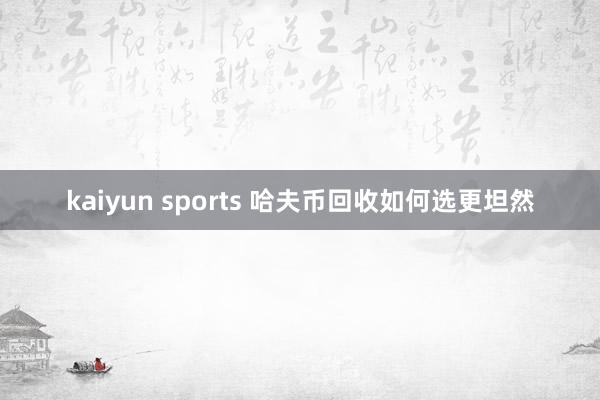kaiyun sports 哈夫币回收如何选更坦然
