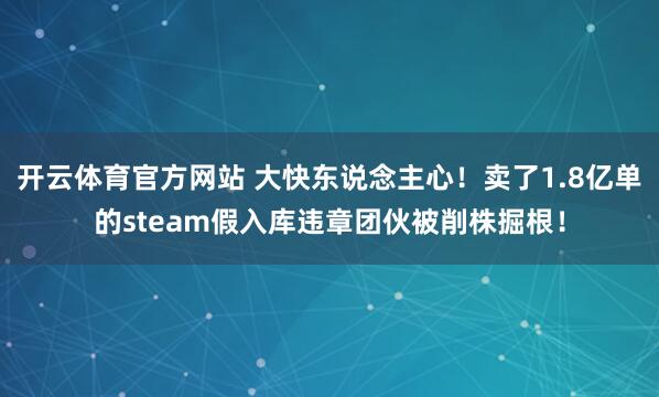 开云体育官方网站 大快东说念主心！卖了1.8亿单的steam假入库违章团伙被削株掘根！
