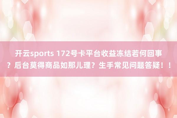 开云sports 172号卡平台收益冻结若何回事？后台莫得商品如那儿理？生手常见问题答疑！！
