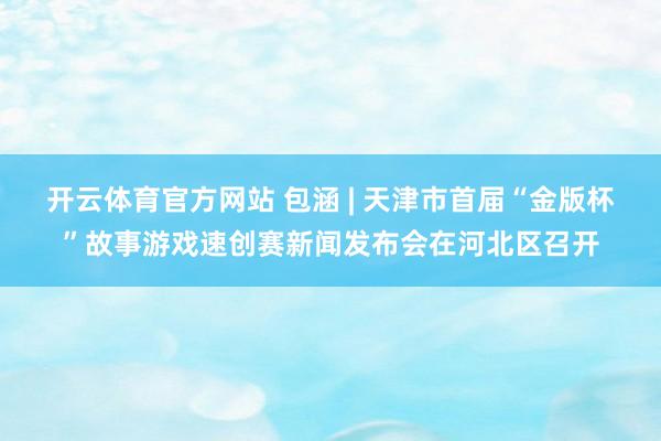 开云体育官方网站 包涵 | 天津市首届“金版杯”故事游戏速创赛新闻发布会在河北区召开