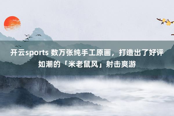 开云sports 数万张纯手工原画，打造出了好评如潮的「米老鼠风」射击爽游