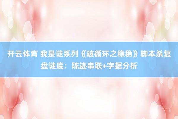 开云体育 我是谜系列《破循环之稳稳》脚本杀复盘谜底：陈迹串联+字据分析