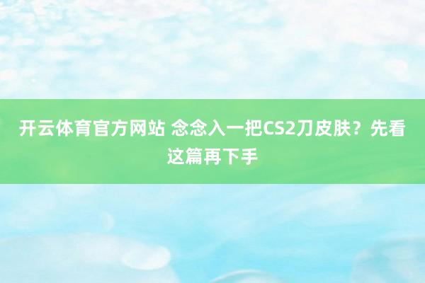 开云体育官方网站 念念入一把CS2刀皮肤？先看这篇再下手