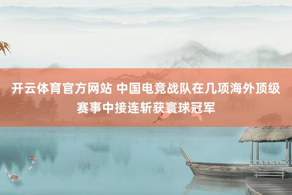 开云体育官方网站 中国电竞战队在几项海外顶级赛事中接连斩获寰球冠军
