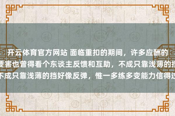 开云体育官方网站 面临重扣的期间，许多应酬的身手其实王人挺精湛，要害也曾得看个东谈主反馈和互助，不成只靠浅薄的挡好像反弹，惟一多练多变能力信得过占据上风