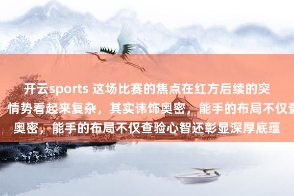 开云sports 这场比赛的焦点在红方后续的突击和黑方信守的较量上，情势看起来复杂，其实讳饰奥密，能手的布局不仅查验心智还彰显深厚底蕴
