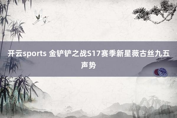 开云sports 金铲铲之战S17赛季新星薇古丝九五声势