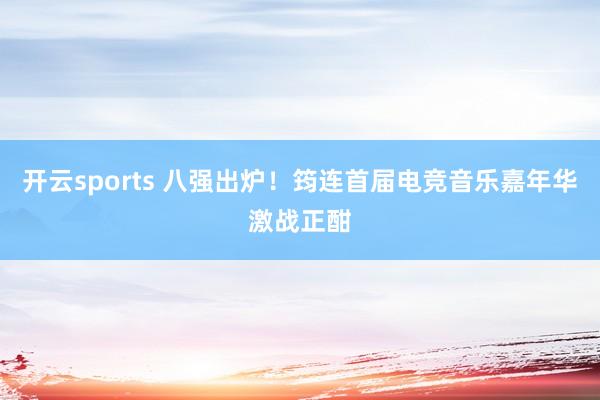 开云sports 八强出炉！筠连首届电竞音乐嘉年华激战正酣