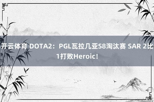 开云体育 DOTA2：PGL瓦拉几亚S8淘汰赛 SAR 2比1打败Heroic！