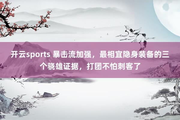 开云sports 暴击流加强，最相宜隐身装备的三个骁雄证据，打团不怕刺客了
