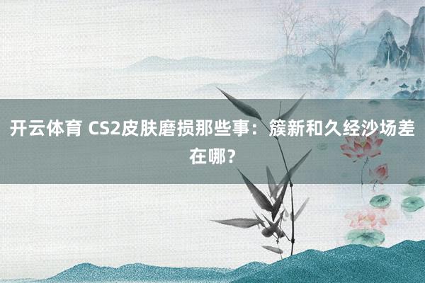 开云体育 CS2皮肤磨损那些事：簇新和久经沙场差在哪？
