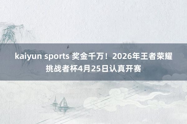 kaiyun sports 奖金千万！2026年王者荣耀挑战者杯4月25日认真开赛