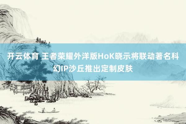 开云体育 王者荣耀外洋版HoK晓示将联动著名科幻IP沙丘推出定制皮肤