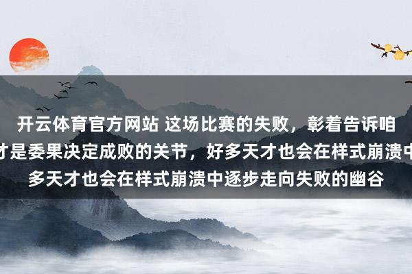 开云体育官方网站 这场比赛的失败，彰着告诉咱们资质归资质，心态才是委果决定成败的关节，好多天才也会在样式崩溃中逐步走向失败的幽谷