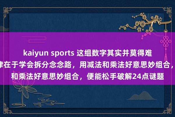 kaiyun sports 这组数字其实并莫得难倒大大齐东说念主，要津在于学会拆分念念路，用减法和乘法好意思妙组合，便能松手破解24点谜题