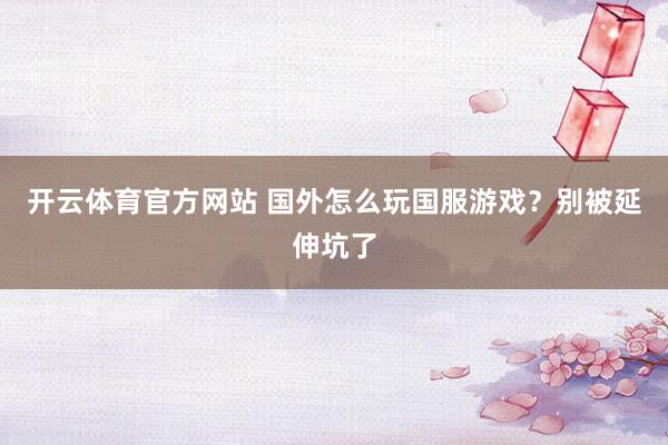 开云体育官方网站 国外怎么玩国服游戏？别被延伸坑了
