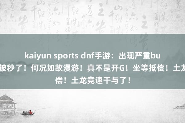 kaiyun sports dnf手游：出现严重bug！土龙果然被秒了！何况如故漫游！真不是开G！坐等抵偿！土龙竞速干与了！