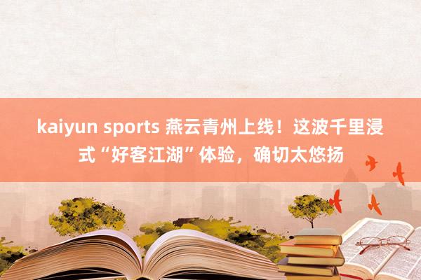 kaiyun sports 燕云青州上线！这波千里浸式“好客江湖”体验，确切太悠扬